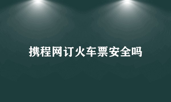 携程网订火车票安全吗