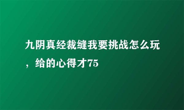 九阴真经裁缝我要挑战怎么玩，给的心得才75