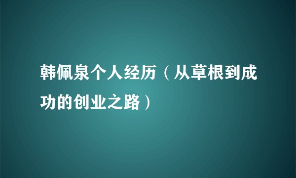 韩佩泉个人经历（从草根到成功的创业之路）