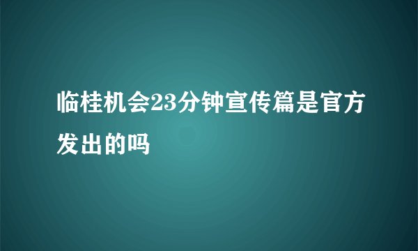 临桂机会23分钟宣传篇是官方发出的吗