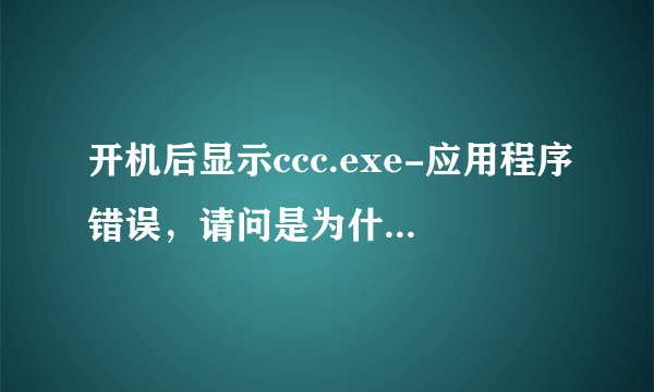 开机后显示ccc.exe-应用程序错误，请问是为什么？该如何解决？