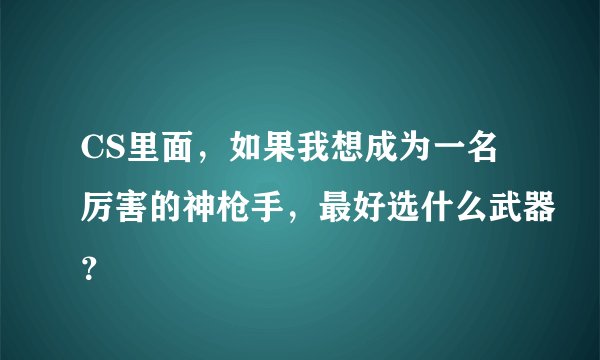 CS里面，如果我想成为一名厉害的神枪手，最好选什么武器？