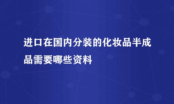 进口在国内分装的化妆品半成品需要哪些资料