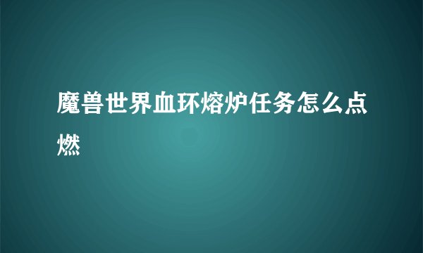 魔兽世界血环熔炉任务怎么点燃