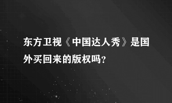 东方卫视《中国达人秀》是国外买回来的版权吗？