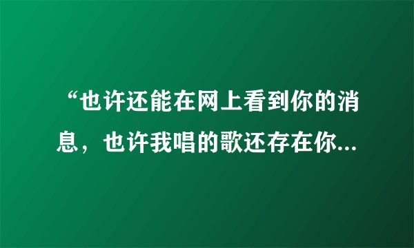 “也许还能在网上看到你的消息，也许我唱的歌还存在你的手机”这首歌叫什么