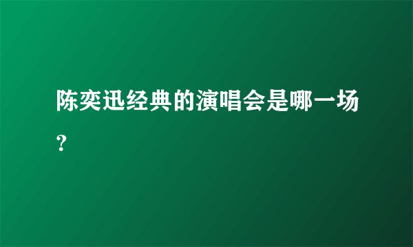 陈奕迅经典的演唱会是哪一场？