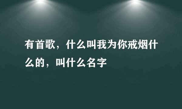 有首歌，什么叫我为你戒烟什么的，叫什么名字