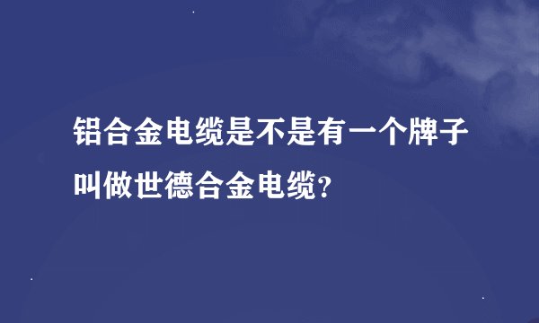 铝合金电缆是不是有一个牌子叫做世德合金电缆？