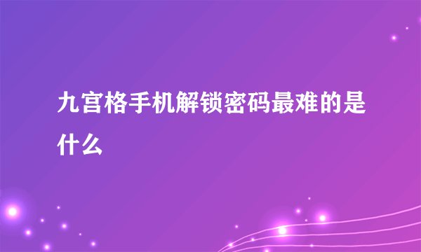 九宫格手机解锁密码最难的是什么