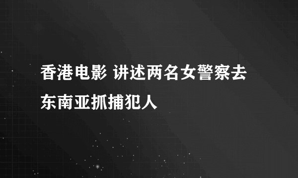 香港电影 讲述两名女警察去东南亚抓捕犯人