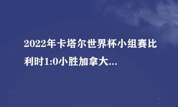 2022年卡塔尔世界杯小组赛比利时1:0小胜加拿大，如何评价本场比赛？