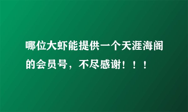 哪位大虾能提供一个天涯海阁的会员号，不尽感谢！！！
