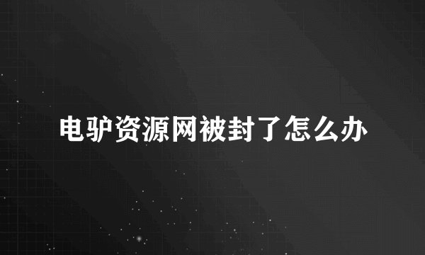 电驴资源网被封了怎么办