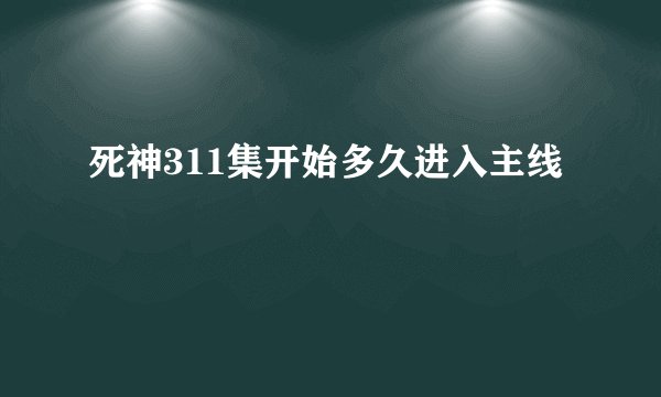 死神311集开始多久进入主线