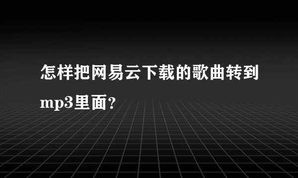 怎样把网易云下载的歌曲转到mp3里面？