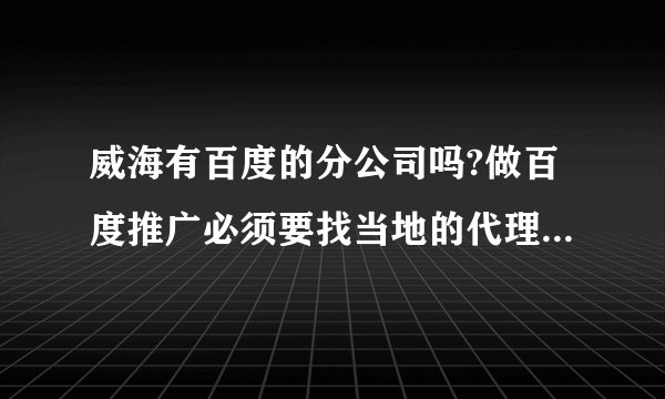 威海有百度的分公司吗?做百度推广必须要找当地的代理商啊。不知道是哪一家？？？？？？？