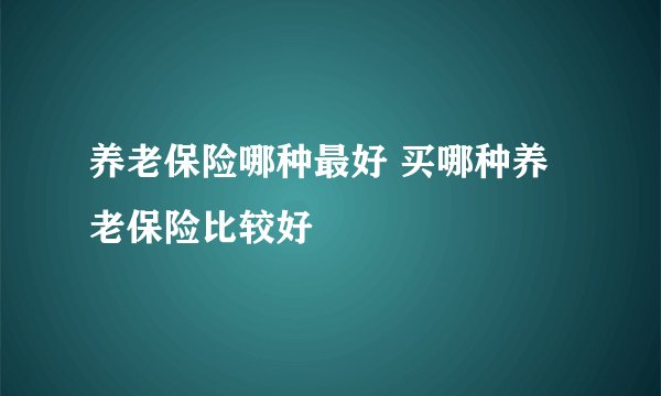 养老保险哪种最好 买哪种养老保险比较好