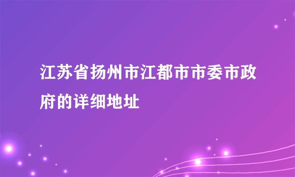 江苏省扬州市江都市市委市政府的详细地址