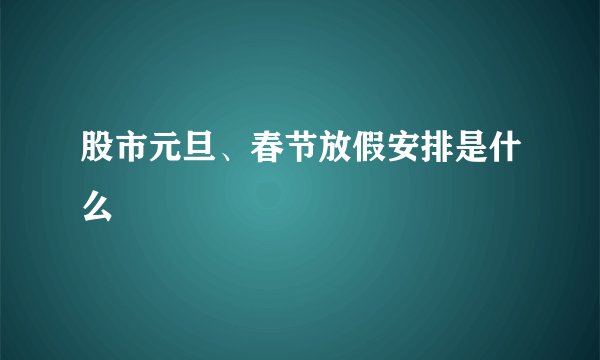 股市元旦、春节放假安排是什么