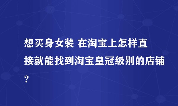 想买身女装 在淘宝上怎样直接就能找到淘宝皇冠级别的店铺？