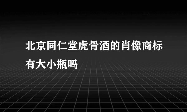 北京同仁堂虎骨酒的肖像商标有大小瓶吗