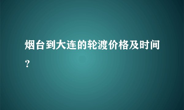 烟台到大连的轮渡价格及时间？