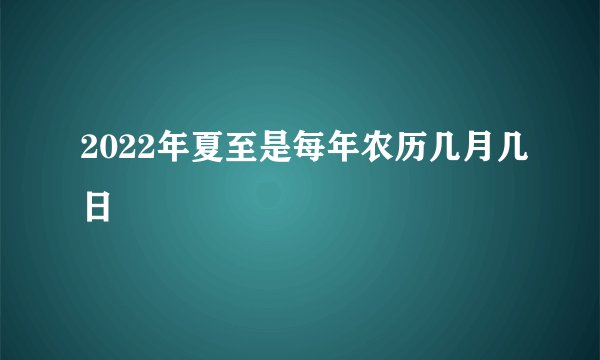 2022年夏至是每年农历几月几日