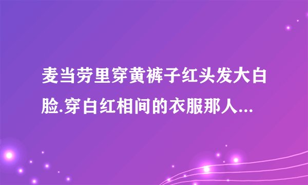 麦当劳里穿黄裤子红头发大白脸.穿白红相间的衣服那人叫什么呀?