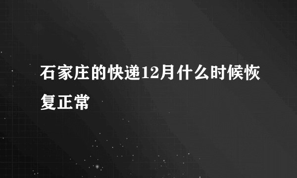 石家庄的快递12月什么时候恢复正常
