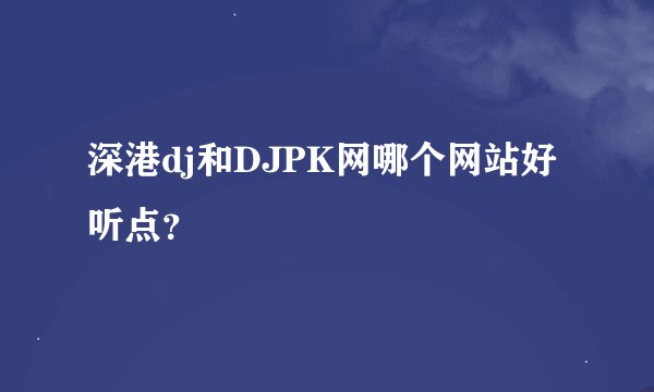 深港dj和DJPK网哪个网站好听点？