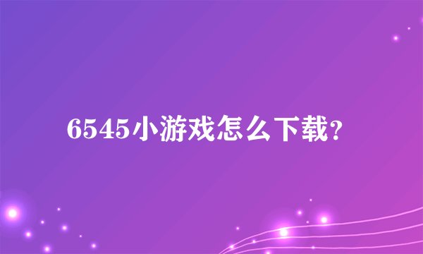 6545小游戏怎么下载？