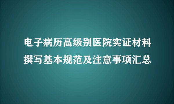 电子病历高级别医院实证材料撰写基本规范及注意事项汇总