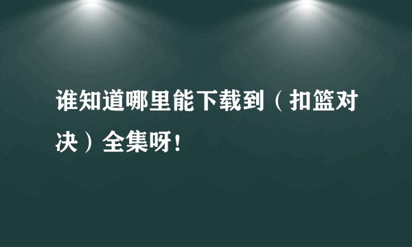 谁知道哪里能下载到（扣篮对决）全集呀！