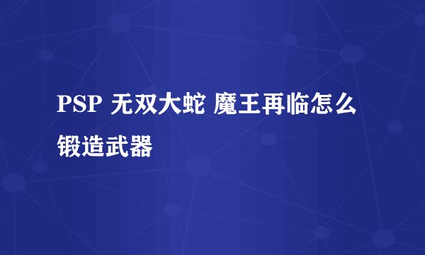 PSP 无双大蛇 魔王再临怎么锻造武器