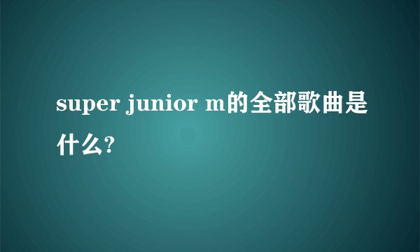 super junior m的全部歌曲是什么?