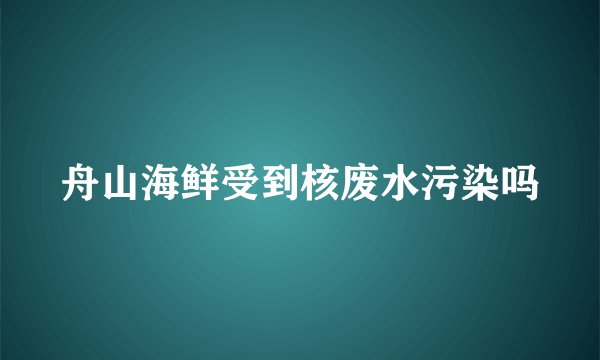 舟山海鲜受到核废水污染吗