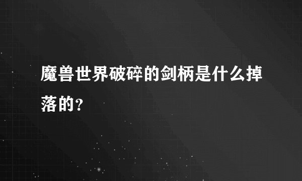 魔兽世界破碎的剑柄是什么掉落的？