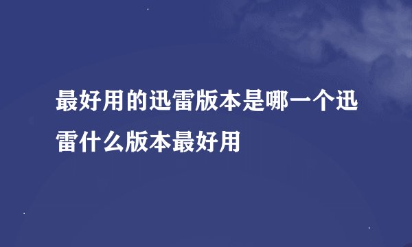 最好用的迅雷版本是哪一个迅雷什么版本最好用