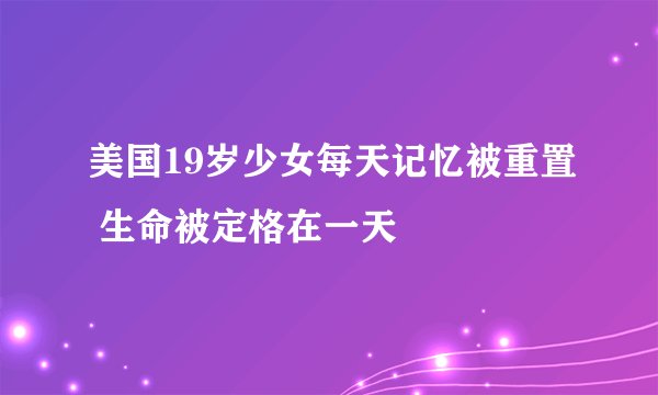 美国19岁少女每天记忆被重置 生命被定格在一天