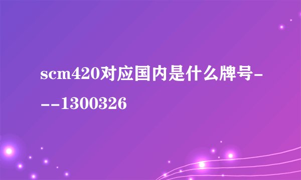 scm420对应国内是什么牌号---1300326