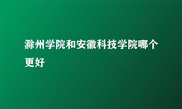 滁州学院和安徽科技学院哪个更好