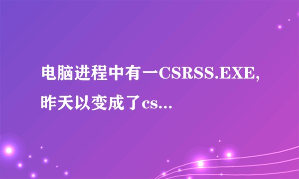 电脑进程中有一CSRSS.EXE,昨天以变成了csrss.exe,这是怎么回事?是病毒吗?如何解决?