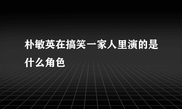 朴敏英在搞笑一家人里演的是什么角色
