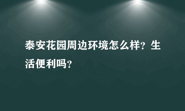 泰安花园周边环境怎么样？生活便利吗？
