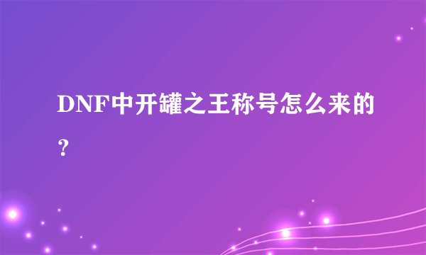 DNF中开罐之王称号怎么来的？