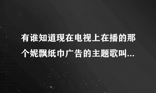 有谁知道现在电视上在播的那个妮飘纸巾广告的主题歌叫什么名字？哪里有下 ？