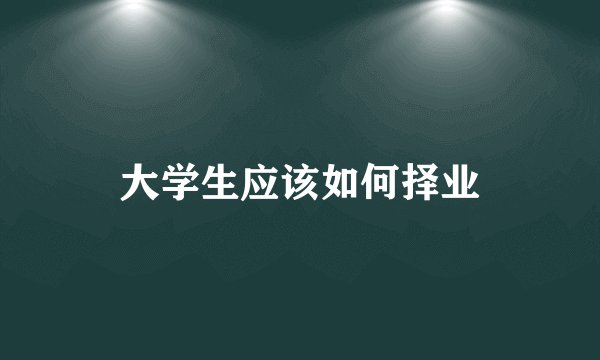 大学生应该如何择业