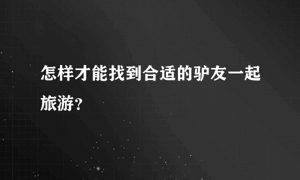 怎样才能找到合适的驴友一起旅游？