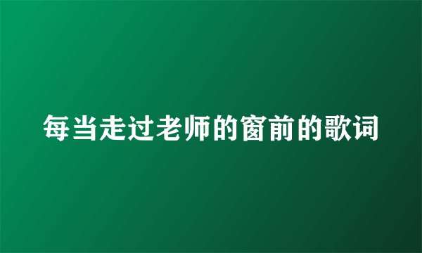 每当走过老师的窗前的歌词